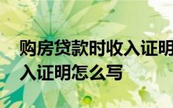购房贷款时收入证明怎么写 买房贷款个人收入证明怎么写