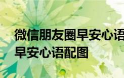 微信朋友圈早安心语配图怎么发 微信朋友圈早安心语配图