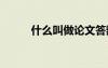 什么叫做论文答辩 什么叫做论文