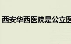 西安华西医院是公立医院吗（西安华西医院）