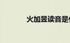 火加昱读音是什么（火加昱）