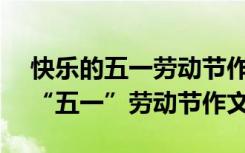 快乐的五一劳动节作文怎么写400字 快乐的“五一”劳动节作文