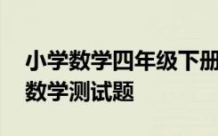 小学数学四年级下册测试卷 小学四年级下册数学测试题