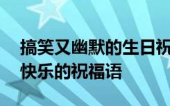 搞笑又幽默的生日祝福语 搞笑幽默风趣生日快乐的祝福语
