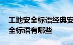 工地安全标语经典安全标语大全 工地施工安全标语有哪些