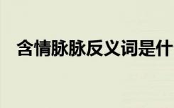 含情脉脉反义词是什么 含情脉脉的近义词