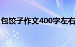 包饺子作文400字左右优秀 包粽子作文400字