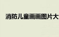 消防儿童画画图片大全 消防儿童绘画图片