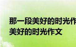 那一段美好的时光作文500字六年级 那一段美好的时光作文