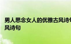 男人思念女人的优雅古风诗句有哪些 男人思念女人的优雅古风诗句