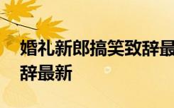 婚礼新郎搞笑致辞最新台词 婚礼新郎搞笑致辞最新