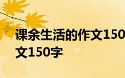 课余生活的作文150字怎么写 课余生活的作文150字