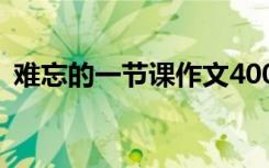 难忘的一节课作文400字 难忘的一节课作文