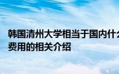 韩国清州大学相当于国内什么大学 韩国清州大学学校特色及费用的相关介绍