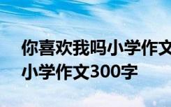 你喜欢我吗小学作文300字左右 你喜欢我吗小学作文300字