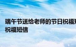 端午节送给老师的节日祝福短信内容 端午节送给老师的节日祝福短信