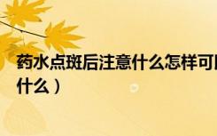 药水点斑后注意什么怎样可以掉的更快（药水点斑后要注意什么）