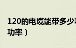 120的电缆能带多少功率（120的电缆带多少功率）