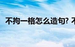 不拘一格怎么造句? 不拘一格的意思和造句