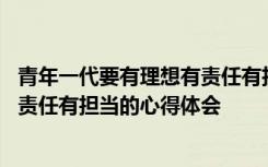 青年一代要有理想有责任有担当谁说的 青年一代要有理想有责任有担当的心得体会