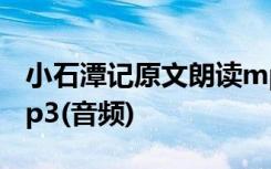 小石潭记原文朗读mp3 小石潭记 课文朗读mp3(音频)