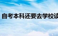 自考本科还要去学校读书吗（自考本科学校）