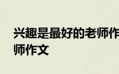 兴趣是最好的老师作文素材 兴趣是最好的老师作文