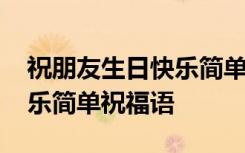 祝朋友生日快乐简单的祝福语 祝朋友生日快乐简单祝福语