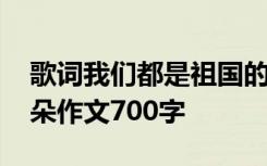 歌词我们都是祖国的花朵 我们都是祖国的花朵作文700字