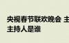 央视春节联欢晚会 主持人 央视春节联欢晚会主持人是谁