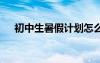初中生暑假计划怎么写 初中生暑假计划