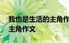 我也是生活的主角作文500字 我也是生活的主角作文