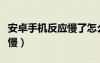 安卓手机反应慢了怎么办（安卓系统手机反应慢）