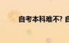 自考本科难不? 自考本科文凭难吗
