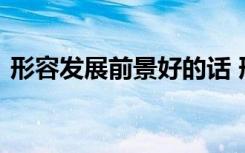 形容发展前景好的话 形容发展前景好的词语