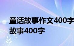 童话故事作文400字四年级优秀 作文写童话故事400字