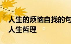 人生的烦恼自找的句子 人生的烦恼是自找的人生哲理