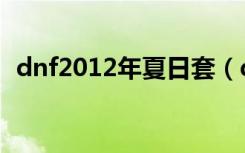 dnf2012年夏日套（dnf2012年夏日礼包）