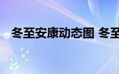 冬至安康动态图 冬至安康朋友圈祝福说说