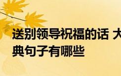 送别领导祝福的话 大白话 送别领导的祝福经典句子有哪些