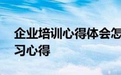 企业培训心得体会怎么写才最好 企业培训学习心得