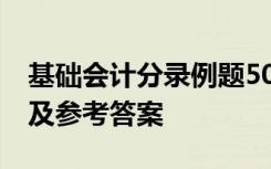 基础会计分录例题50道 基础会计分录练习题及参考答案