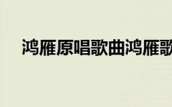 鸿雁原唱歌曲鸿雁歌词（鸿雁原唱歌曲）