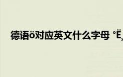德语ö对应英文什么字母 °Ë¸ö×ÖµÄÎ¨ÃÀÀøÖ¾¾ä×Ó