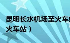 昆明长水机场至火车站（昆明长水国际机场到火车站）