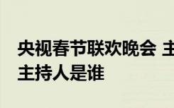 央视春节联欢晚会 主持人 央视春节联欢晚会主持人是谁