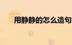 用静静的怎么造句 怎么用静静地造句