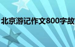 北京游记作文800字故宫 北京游记作文800字