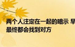 两个人注定在一起的暗示 早安心语:两个注定要在一起的人,最终都会找到对方