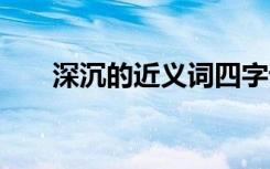 深沉的近义词四字词语 深沉的近义词